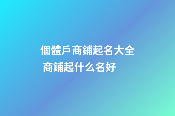 個體戶商鋪起名大全 商鋪起什么名好-第1張-店鋪起名-玄機派